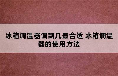 冰箱调温器调到几最合适 冰箱调温器的使用方法